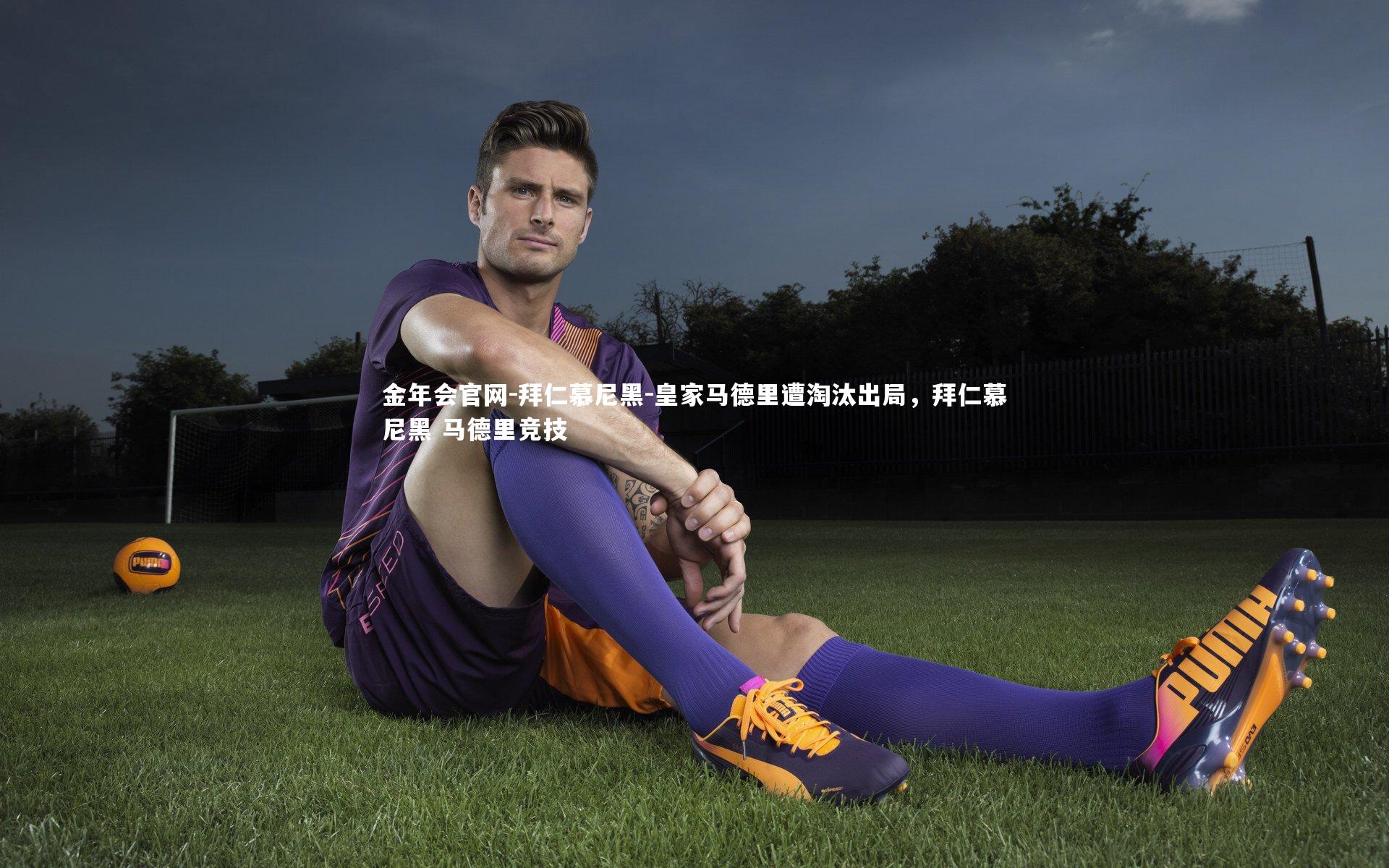 金年会官网-拜仁慕尼黑-皇家马德里遭淘汰出局，拜仁慕尼黑 马德里竞技