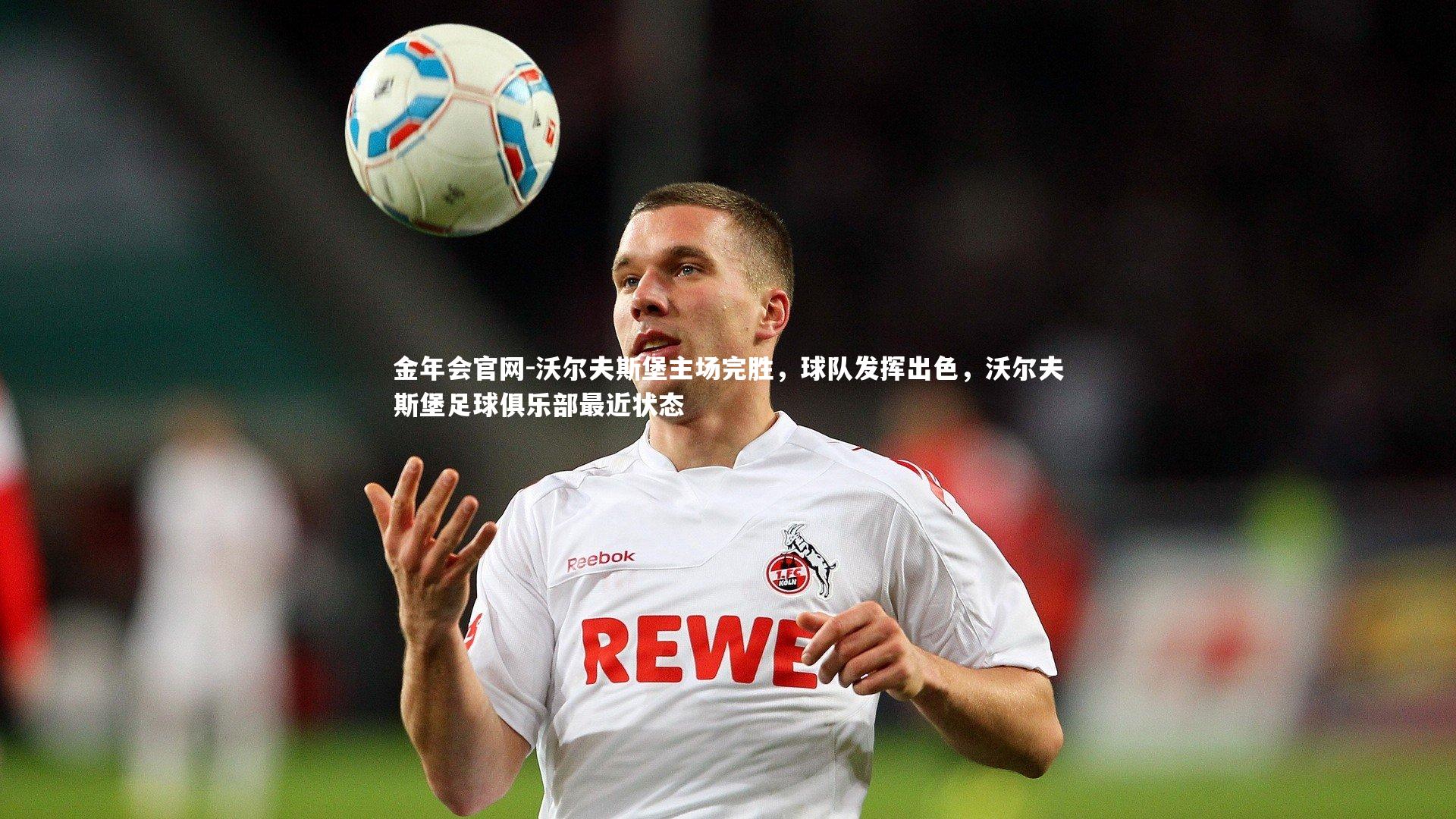 沃尔夫斯堡主场完胜,球队发挥出色,沃尔夫斯堡足球俱乐部最近状态