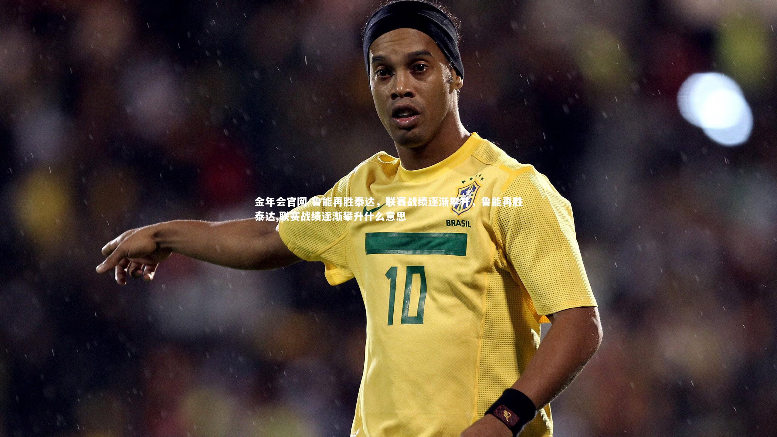 金年会官网-鲁能再胜泰达，联赛战绩逐渐攀升，鲁能再胜泰达,联赛战绩逐渐攀升什么意思