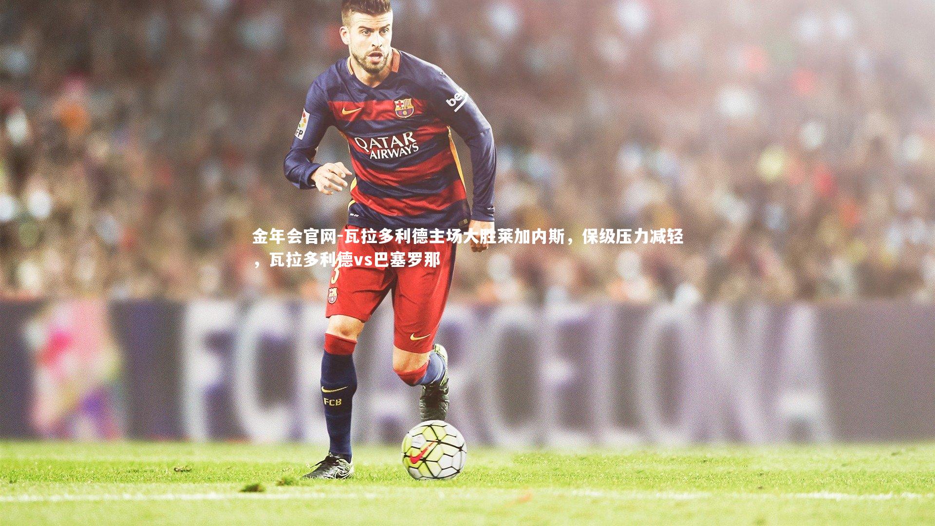 瓦拉多利德主场大胜莱加内斯,保级压力减轻,瓦拉多利德vs巴塞罗那