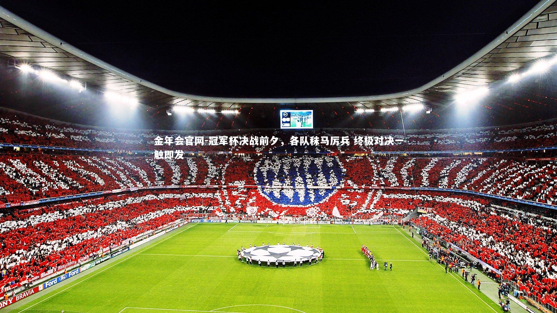 金年会官网-冠军杯决战前夕，各队秣马厉兵 终极对决一触即发